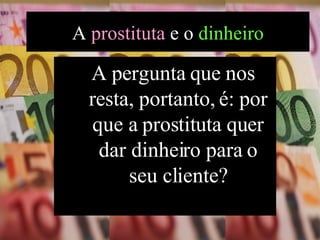 A pergunta que nos resta, portanto, é: por que a prostituta quer dar dinheiro para o seu cliente? A  prostituta  e o  dinheiro 