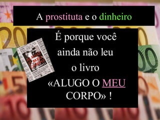 É porque você  ainda não leu  o livro  «ALUGO O  MEU  CORPO» ! A  prostituta  e o  dinheiro 