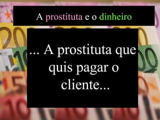 ... A prostituta que quis pagar o  cliente... A  prostituta  e o  dinheiro 