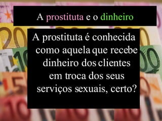A prostituta é conhecida como aquela que recebe dinheiro dos clientes em troca dos seus serviços sexuais, certo? A  prostituta  e o  dinheiro 