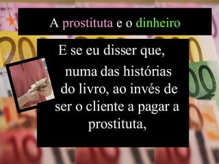 E se eu disser que,  numa das histórias  do livro, ao invés de ser o cliente a pagar a prostituta, A  prostituta  e o  dinheiro 