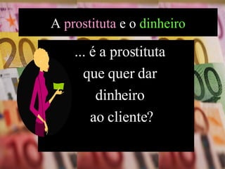 ... é a prostituta  que quer dar  dinheiro  ao cliente? A  prostituta  e o  dinheiro 