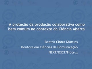 Beatriz Cintra Martins
Doutora em Ciências da Comunicação
NEXT/ICICT/Fiocruz
A proteção da produção colaborativa como
bem comum no contexto da Ciência Aberta
 