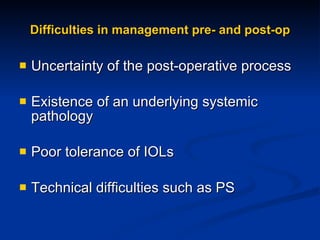Difficulties in management pre- and post-op Uncertainty of the post-operative process  Existence of an underlying systemic pathology Poor tolerance of IOLs Technical difficulties such as PS 