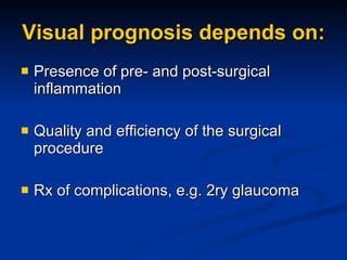 Visual prognosis depends on: Presence of pre- and post-surgical inflammation Quality and efficiency of the surgical procedure Rx of complications, e.g. 2ry glaucoma 