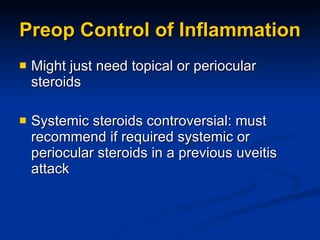 Preop Control of Inflammation Might just need topical or periocular steroids Systemic steroids controversial: must recommend if required systemic or periocular steroids in a previous uveitis attack 