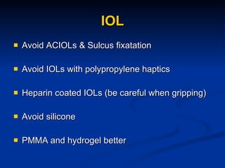 IOL Avoid ACIOLs & Sulcus fixatation Avoid IOLs with polypropylene haptics Heparin coated IOLs (be careful when gripping) Avoid silicone PMMA and hydrogel better 