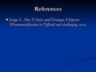 References Jorge L. Alio Y Sanz and Enrique Chipont  (Phacoemulsification in Difficult and challenging cases) 