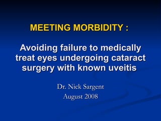 MEETING MORBIDITY :   Avoiding failure to medically treat eyes undergoing cataract surgery with known uveitis  Dr. Nick Sargent August 2008 