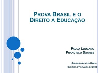Prova Brasil e o Direito à Educação Paula Louzano  Francisco Soares  SeminárioAprovaBrasilCuritiba, 27 de abril de 2010 