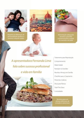 Tratamento para Reprodução
Comportamento
Maternidade
Nutrição na Gravidez
Receitas: Almoço em Família
Checklist para o Casamento
Presentes Criativos
Dicas para Noivas
TrashThe Dress
Curiosidades
Alimentação adequada
durante a gravidez
é essencial para a saúde
da mamãe e do bebê
Receitas para um
almoço delicioso, da
entrada à sobremesa
AapresentadoraFernandaLima
falasobresucessoproﬁssional
evidaemfamília
Tratamento para Reprodução
Alimentação adequada
durante a gravidez
é essencial para a saúde
da mamãe e do bebê
AapresentadoraFernandaLima
Respeito às diferenças de
personalidade ajudam a
construir relações sadias
 