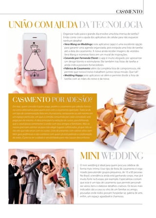 casamento
O mini wedding é ideal para quem procura celebrar de
forma mais íntima. Esse tipo de festa de casamento é orga-
nizado para atender grupos pequenos, de 10 a 60 pessoas.
No Brasil, a tendência ainda está ganhando corpo, mas já é
muito forte na Europa, por exemplo. Especialistas contam
que esse é um tipo de casamento que permite personali-
zar vários itens e elaborar detalhes criativos. Os locais mais
indicados são a casa ou sítio de um familiar ou amigo,
pousadas onde todos possam hospedar-se, galeria de arte,
enfim, um espaço agradável e charmoso.
Organizar tudo para o grande dia envolve uma lista imensa de tarefas?
Então conte com a ajuda dos aplicativos de celular para não esquecer
nenhum detalhe!
• Vera Wang on Weddings: este aplicativo (app) é uma excelente opção
para garantir uma agenda organizada, pois estipula uma lista de tarefas
até a data do casamento. A noiva ainda recebe imagens de vestidos
Vera Wang e inúmeras fotos em um mural de inspirações.
• Casando por Fernanda Floret: o app é muito elogiado por apresentar
um design bonito e estimulante. Ele também traz listas de tarefas e
ainda indica possíveis fornecedores.
• Fábrica de Casamento: além da completa lista de compromissos, ele
permite que noiva e noivo trabalhem juntos nessa missão. Que tal?
• Wedding Happy: este aplicativo vai além e permite dividir a lista de
tarefas com as mães do noivo e da noiva.
mini Wedding
Em tese, quem convida é quem paga, porém o casamento por adesão funcio-
na como alternativa para quem está com o orçamento apertado. Trata-se de
um tipo de comemoração feita em churrascaria, restaurante ou até mesmo em
um espaço particular, em que a comida consumida por cada convidado será
paga por ele mesmo. A ideia principal é a redução de custos, possibilitando
que o casal possa comemorar a união com seus amigos e familiares. Mas os
noivos precisam atentar-se para não eleger lugares sofisticados, já que não se-
rão eles que irão arcar com os custos. Lista de presentes com valores altos tam-
bém gera polêmicas e não combina com quem já está pedindo a colaboração
de todos. É preciso ter cuidado e sensibilidade para não causar desconfortos.
casamento por adesão?
união com aJuda da tecnologia
 