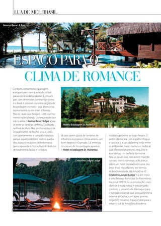 lua de mel brasil
Conforto, romantismo e paisagens
inesquecíveis criam a atmosfera ideal
para o cenário da lua de mel. E, em um
país com dimensões continentais como
é o Brasil, é possível encontrar opções de
hospedagem incríveis – seja à beira-mar,
na montanha ou em meio à floresta.
Para os casais que desejam curtir esse mo-
mento especial tendo como companhia o
sol e a areia, o Nannai Resort  Spa apare-
ce entre os destinos perfeitos. Localizado
na Praia de Muro Alto, em Pernambuco (a
54 quilômetros de Recife), o local conta
com apartamentos e bangalôs luxuosos,
parque aquático de 6 mil metros quadra-
dos, espaços exclusivos de hidromassa-
gem e spa onde o hóspede pode desfrutar
de tratamentos faciais e corporais.
espaço para o
clima de romance
Já para quem gosta de cenários de
influência europeia e clima ameno, um
bom destino é Gramado. Lá, entre os
destaques de hospedagem aparece
o Hotel e Estalagem St. Hubertus,
instalado próximo ao Lago Negro. O
jardim da piscina com espelho d’água
e cascata, e a sala da lareira estão entre
os ambientes mais charmosos do local,
que oferece romantismo, requinte e
aconchego em perfeita harmonia.
Para os casais que não abrem mão do
contato com a natureza, a dica recai
sobre um hotel instalado em uma das
áreas mais importantes, em termos
de biodiversidade, da Amazônia. O
Cristalino Jungle Lodge fica em meio
a uma Reserva Particular do Patrimônio
Nacional (RPPN). As acomodações mes-
clam-se à mata nativa e prezam pelo
conforto e privacidade. Destaque para
o bangalô especial, que possui banheira
externa adicional, com água quente,
no jardim privativo. Espaço ideal para o
relax no sul da Amazônia brasileira.
Fotos:Divulgação
Nannai Resort  Spa
Hotel e Estalagem St. Hubertus
Cristalino Jungle Lodge
 