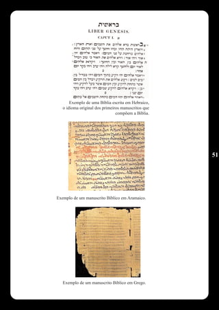 Exemplo de uma Bíblia escrita em Hebraico,
   o idioma original dos primeiros manuscritos que
                                compõem a Bíblia.




                                                     51




Exemplo de um manuscrito Bíblico em Aramaico.




   Exemplo de um manuscrito Bíblico em Grego.
 