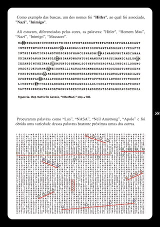 Como exemplo das buscas, um dos nomes foi "Hitler", ao qual foi associado,
"Nazi", "Inimigo".

 Ali estavam, diferenciadas pelas cores, as palavras: "Hitler", “Homem Mau”,
“Nazi”, “Inimigo”, “Massacre”.




                                                                               58
 Procuraram palavras como “Lua”, “NASA”, “Neil Amstrong”, “Apolo” e foi
obtido uma variedade dessas palavras bastante próximas umas das outras.
 