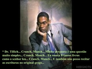 “  Dr. Tillich... Crunch, Munch... Minha pergunta é uma questão muito simples... Crunch, Munch... Eu nunca li tantos livros  como o senhor leu... Crunch, Munch... E também não posso recitar as escrituras no original grego...  