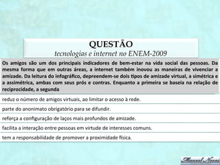O QUE ESTUDAR?
        tecnologias e internet no ENEM
                    hipertexto;
                   redes sociais;
          novas tecnologias e educação;
    novas tecnologias e formas de interação;
          novas tecnologias e sociedade;
                 exclusão digital;
                   cibercultura;
gêneros digitais, literatura e variação linguística.
 