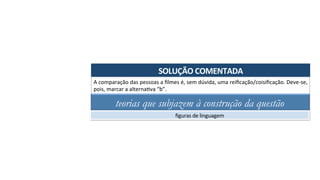 SOLUÇÃO	COMENTADA	
A	comparação	das	pessoas	a	ﬁlmes	é,	sem	dúvida,	uma	reiﬁcação/coisiﬁcação.	Deve-se,	
pois,	marcar	a	alternaAva	“b”.	
teorias que subjazem à construção da questão
ﬁguras	de	linguagem	
 