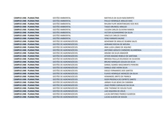 CAMPUS UNB - PLANALTINA GESTÃO AMBIENTAL MATHEUS DA SILVA NASCIMENTO
CAMPUS UNB - PLANALTINA GESTÃO AMBIENTAL PAULO HENRIQUE ARAUJO DIAS
CAMPUS UNB - PLANALTINA GESTÃO AMBIENTAL RHUAN FILIPE MONTENEGRO DOS REIS
CAMPUS UNB - PLANALTINA GESTÃO AMBIENTAL TIAGO ORUNESU ARAUJO
CAMPUS UNB - PLANALTINA GESTÃO AMBIENTAL UILSON CARLOS OLIVEIRA RAMOS
CAMPUS UNB - PLANALTINA GESTÃO AMBIENTAL VICTOR ALEXANDRINO DA SILVA
CAMPUS UNB - PLANALTINA GESTÃO AMBIENTAL VINICIUS CARLOS CHAVES
CAMPUS UNB - PLANALTINA GESTÃO AMBIENTAL YENS FARRAPO MUNIZ
CAMPUS UNB - PLANALTINA GESTÃO DE AGRONEGÓCIOS ADHEMAR DE ARAUJO SEABRA SALES
CAMPUS UNB - PLANALTINA GESTÃO DE AGRONEGÓCIOS ADRIANO ROCHA DE MOURA
CAMPUS UNB - PLANALTINA GESTÃO DE AGRONEGÓCIOS ANA LUIZA LOBAO DE AQUINO
CAMPUS UNB - PLANALTINA GESTÃO DE AGRONEGÓCIOS ANTONIO ADOLFO CARNEIRO ALVARENGA
CAMPUS UNB - PLANALTINA GESTÃO DE AGRONEGÓCIOS ARIANE DA SILVA AMADOR
CAMPUS UNB - PLANALTINA GESTÃO DE AGRONEGÓCIOS ATHOS MAGNO REBELO DE SANTANA
CAMPUS UNB - PLANALTINA GESTÃO DE AGRONEGÓCIOS BRENDA PAULLA DOURADO DE OLIVEIRA
CAMPUS UNB - PLANALTINA GESTÃO DE AGRONEGÓCIOS BRUNO MARQUES SOUZA DA SILVA
CAMPUS UNB - PLANALTINA GESTÃO DE AGRONEGÓCIOS DANIEL SOARES NASCIMENTO PEREIRA
CAMPUS UNB - PLANALTINA GESTÃO DE AGRONEGÓCIOS DANILO JOSE VIEIRA SILVA
CAMPUS UNB - PLANALTINA GESTÃO DE AGRONEGÓCIOS DIEGO FERNANDES DOS SANTOS
CAMPUS UNB - PLANALTINA GESTÃO DE AGRONEGÓCIOS FLAVIO HENRIQUE MENEZES DA SILVA
CAMPUS UNB - PLANALTINA GESTÃO DE AGRONEGÓCIOS HEMANOEL BRITO DE FRANCA
CAMPUS UNB - PLANALTINA GESTÃO DE AGRONEGÓCIOS IGOR PROENCA DO ESPIRITO SANTO
CAMPUS UNB - PLANALTINA GESTÃO DE AGRONEGÓCIOS JARBAS VILAS BOAS DA CAMARA
CAMPUS UNB - PLANALTINA GESTÃO DE AGRONEGÓCIOS JOAO PEDRO CARVALHO DA SILVA
CAMPUS UNB - PLANALTINA GESTÃO DE AGRONEGÓCIOS JOSE THOMAZ DE SOUZA FILHO
CAMPUS UNB - PLANALTINA GESTÃO DE AGRONEGÓCIOS LAIS SIQUEIRA DE JESUS
CAMPUS UNB - PLANALTINA GESTÃO DE AGRONEGÓCIOS LUCAS ANTONIO FRANCO ALMEIDA
CAMPUS UNB - PLANALTINA GESTÃO DE AGRONEGÓCIOS LUCAS GUEDES DE SOUZA
 