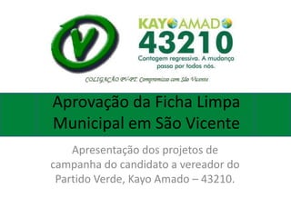 Aprovação da Ficha Limpa
Municipal em São Vicente
    Apresentação dos projetos de
campanha do candidato a vereador do
 Partido Verde, Kayo Amado – 43210.
 