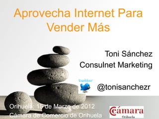 Aprovecha Internet Para
      Vender Más

                            Toni Sánchez
                      Consulnet Marketing

                            @tonisanchezr

Orihuela: 15 de Marzo de 2012
Cámara de Comercio de Orihuela
 