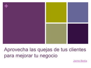 +




Aprovecha las quejas de tus clientes
para mejorar tu negocio
                              Jaime Bedia
 