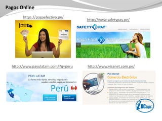 Pagos Online
https://pagoefectivo.pe/
http://www.safetypay.pe/
http://www.payulatam.com/?q=peru http://www.visanet.com.pe/
 