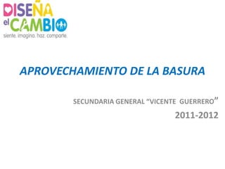 APROVECHAMIENTO DE LA BASURA

        SECUNDARIA GENERAL “VICENTE GUERRERO”
                                 2011-2012
 