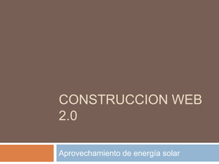 CONSTRUCCION WEB
2.0
Aprovechamiento de energía solar
 