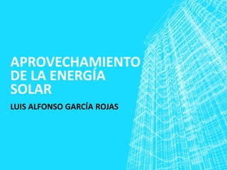 APROVECHAMIENTO
DE LA ENERGÍA
SOLAR
LUIS ALFONSO GARCÍA ROJAS
 