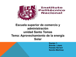 Escuela superior de comercio y
administración
unidad Santo Tomas
Tema: Aprovechamiento de la energía
Solar
Equipo 1:
Brenda López
Pamela Hervert
Sandra Martínez
 