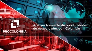 Presentación Colombia – Español
Aprovechamiento de oportunidades
de negocio México - Colombia
2016
 