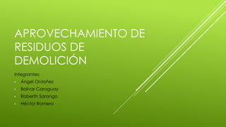 APROVECHAMIENTO DE
RESIDUOS DE
DEMOLICIÓN
Integrantes:
• Ángel Ordoñez
• Bolívar Caraguay
• Roberth Sarango
• Héctor Romero
 