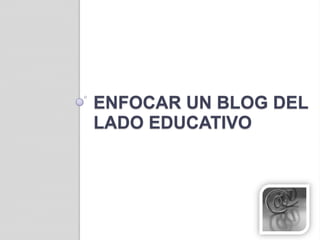 Enfocar un blog del lado educativo