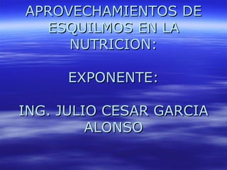 APROVECHAMIENTOS DE
  ESQUILMOS EN LA
     NUTRICION:

     EXPONENTE:

ING. JULIO CESAR GARCIA
         ALONSO
 