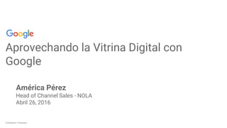 Confidential + ProprietaryConfidential + Proprietary
Aprovechando la Vitrina Digital con
Google
América Pérez
Head of Channel Sales - NOLA
Abril 26, 2016
 