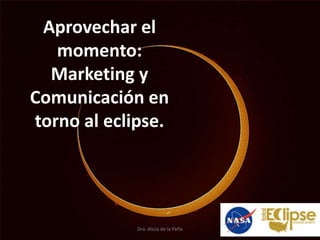 Aprovechar el
momento:
Marketing y
Comunicación en
torno al eclipse.
Dra. Alicia de la Peña
 