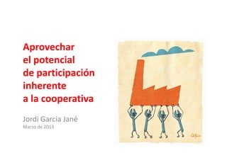 Aprovechar
el potencial
de participación
inherenteinherente
a la cooperativa
Jordi Garcia Jané
Marzo de 2013
 