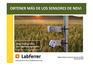 OBTENER MÁS DE LOS SENSORES DE NDVI
Gema Rodrigo Villar
Dra. Ingeniero Agrónomo
Webinar Obtener más de los Sensores de NDVI
29 enero de 2015
www.lab‐ferrer.com / info@lab‐ferrer.com
 