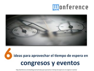 6
	
  	
  
         ideas	
  para	
  aprovechar	
  el	
  2empo	
  de	
  espera	
  en	
  
         	
  
          	
  congresos	
  y	
  eventos	
  
    h#p://wonference.com/site/blog-­‐events/6-­‐ideas-­‐para-­‐aprovechar-­‐el-­‐;empo-­‐de-­‐espera-­‐en-­‐un-­‐congreso-­‐o-­‐evento/	
  
 