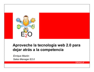 E2O
Aproveche la tecnología web 2.0 para
dejar atrás a la competencia
Enrique Mazón
Sales Manager E2.0
 