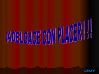 ¡ADELGACE CON PLACER ! ! ! 