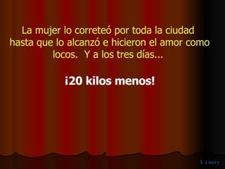 La mujer lo correteó por toda la ciudad hasta que lo alcanzó e hicieron el amor como locos.  Y a los tres días... ¡20 kilos menos! 