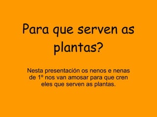 Para que serven as plantas? Nesta presentación os nenos e nenas de 1º nos van amosar para que cren eles que serven as plantas. 