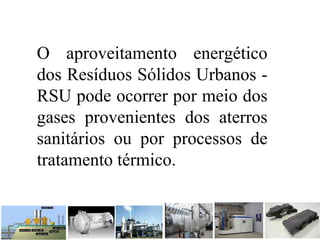 O aproveitamento energético
dos Resíduos Sólidos Urbanos -
RSU pode ocorrer por meio dos
gases provenientes dos aterros
sanitários ou por processos de
tratamento térmico.
 