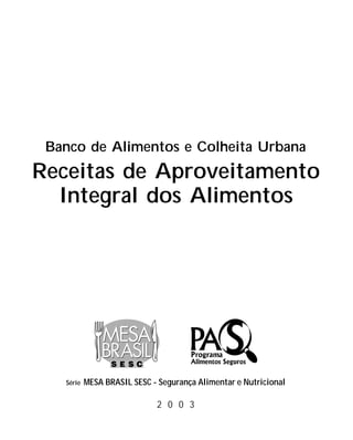 Série MESA BRASIL SESC - Segurança Alimentar e Nutricional
2 0 0 3
Banco de Alimentos e Colheita Urbana
Receitas de Aproveitamento
Integral dos Alimentos
 