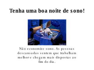 Tenha uma boa noite de sono! Não economize sono. As pessoas descansadas sentem que trabalham melhor e chegam mais dispostas ao fim do dia. 
