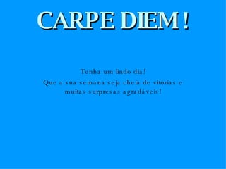 CARPE DIEM ! Tenha um lindo dia! Que a sua semana seja cheia de vitórias e muitas surpresas agradáveis! 