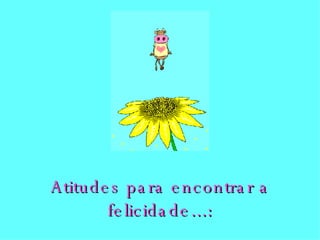 Atitudes para encontrar a felicidade...: 