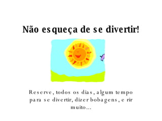 Não esqueça de se divertir! Reserve, todos os dias, algum tempo para se divertir, dizer bobagens, e rir muito... 